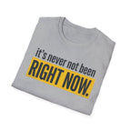 T-Shirt — "It's Never Not Been RIGHT NOW." Motivational Graphic Tee