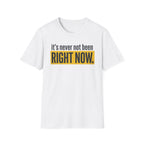 T-Shirt — "It's Never Not Been RIGHT NOW." Motivational Graphic Tee