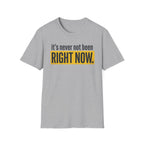 T-Shirt — "It's Never Not Been RIGHT NOW." Motivational Graphic Tee
