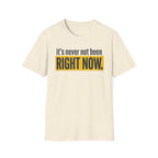 T-Shirt — "It's Never Not Been RIGHT NOW." Motivational Graphic Tee